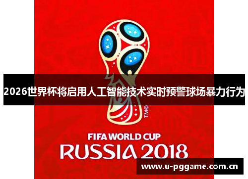2026世界杯将启用人工智能技术实时预警球场暴力行为 2026世界杯将启用人工智能技术实时预警球场暴力行为