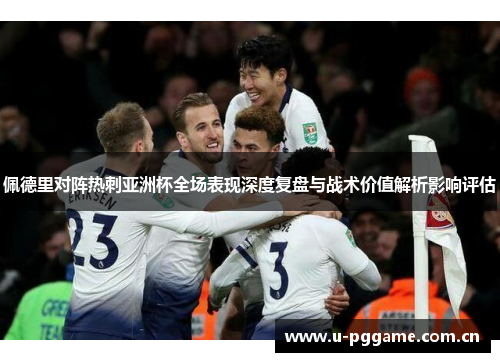 佩德里对阵热刺亚洲杯全场表现深度复盘与战术价值解析影响评估